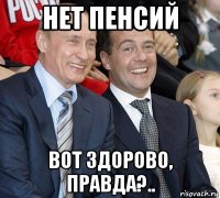 нет пенсий вот здорово, правда?..