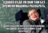 однако куда уж вам там без времени машины разобрать, какое событие после которого вообще возникает и что как в мире с чем перетерает