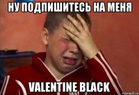 ну подпишитесь на меня valentine black