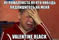 ну пожалуйста ну кто нибудь подпишитесь на меня valentine black