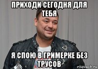 приходи сегодня для тебя я спою в гримерке без трусов