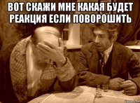 вот скажи мне какая будет реакция если поворошить 