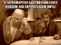 в черноморско-балтийский союз войдём, как европа будем жить! 