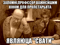 запомні,профєсор,важнєйшим кіном для пролєтарьята являюца "свати"