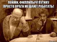 пойми, филлипыч! путину просто враги мешают работать! 