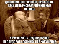 дополнил тест роршаха, профессор. весь день рисовал чернильные кляксы хочу помочь людям лучше исследовать психику и её нарушения