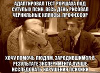 адаптировал тест роршаха под сутулых псин. весь день рисовал чернильные кляксы, профессор хочу помочь людям, зародившимся в результате эксперимента,лучше исследовать нарушения психики