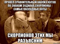 провёл сравнительный анализ котов по знакам зодиака.скорпионы - самые паскудные коты скорпионов этих мы разъясним
