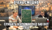 очень смешно слушать шульман под sad but true