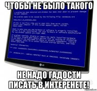чтобы не было такого не надо гадости писать в интеренете!