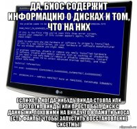 да, биос содержит информацию о дисках и том, что на них если хоть когда-нибудь винда стояла или прототип винды или просто был диск с данными, похожими на винду, то в памяти биоса есть файлы, чтобы запустить восстановление сисетмы!