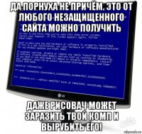 да порнуха не причём. это от любого незащищенного сайта можно получить даже рисовач может заразить твой комп и вырубить его!