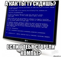 а как ты ту сидишь? если у тебя сгорели компы?
