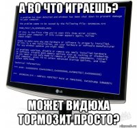 а во что играешь? может видюха тормозит просто?