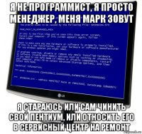я не программист, я просто менеджер, меня марк зовут я стараюсь или сам чинить свой пентиум, или относить его в сервисный центр на ремонт