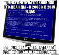 у меня пентиум 3. обновлял его дважды - в 2008 и в 2015 годах отлично работает. недорогой был во время первой сборки!