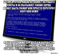 батарея точно никак не влияет на работу платы и не вызывает синий экран. может быть пожар или просто перегорит ноут или комп а вот программа для видео и обработки может подкинуть вирус и системные ошибки. чего не удалил её, когда увидел что это вирус?