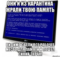 они и из карантина жрали твою память видимо съели все рабочее место для памяти и пошел синий экран!