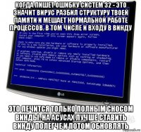 когда пишет ошибку систем 32 - это значит вирус разбил структуру твоей памяти и мешает нормальной работе процессов. в том числе и входу в винду это лечится только полным сносом винды. на асусах лучше ставить винду полегче и потом обновлять