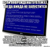 если повреждены system32, тогда винда не запустится только сносить её! плюс там вирусов немерено! лучше диск сменить, или этот полностью форматнуть до заводского состояния, безнастроечного!