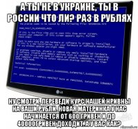 а ты не в украине, ты в россии что ли? раз в рублях ну смотри, переведи курс нашей нривны на ваши рубли. новая материнка у нас начинается от 600 гривен и до 40000гривен доходит. а у вас как?