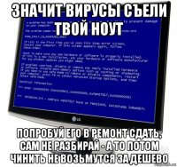 значит вирусы съели твой ноут попробуй его в ремонт сдать, сам не разбирай - а то потом чинить не возьмутся за дешево