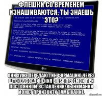 флешки со временем изнашиваются, ты знаешь это? они хуже передают информацию через штекер соединения в usb проёме и при постоянном вставлении\вынимании может произойти замыкание.