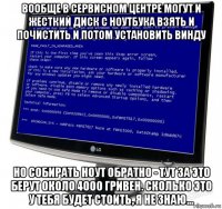 вообще в сервисном центре могут и жесткий диск с ноутбука взять и почистить и потом установить винду но собирать ноут обратно - тут за это берут около 4000 гривен. сколько это у тебя будет стоить, я не знаю...