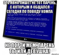 это явно пишет не тот парень, с которым я общался сегодня по поводу компа не порти мем, парень ты или девушка!