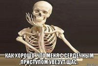  как хорошо. что меня с сердечным приступом увезут щас.