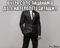 вчера соло пацанам в доте на геролете затащил 