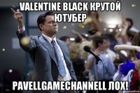 valentine black крутой ютубер pavellgamechannell лох!