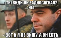 - ты видишь радиосигнал? - нет - вот и я не вижу, а он есть