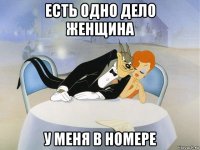 есть одно дело женщина у меня в номере