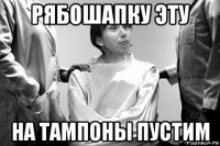 рябошапку эту на тампоны пустим