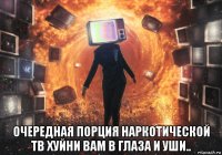  очередная порция наркотической тв хуйни вам в глаза и уши..