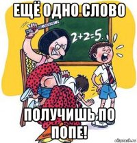 ещё одно слово получишь по попе!