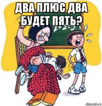 два плюс два будет пять? 