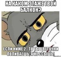 на каком этаже твой балкон? если ниже 2 - то ты цветочки поливаешь, а не ссышь!