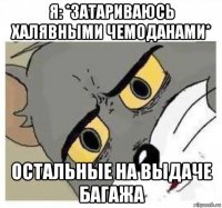 я: *затариваюсь халявными чемоданами* остальные на выдаче багажа