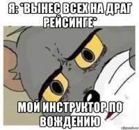 я: *вынес всех на драг рейсинге* мой инструктор по вождению