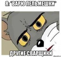 я: *варю пельмешки* другие сварщики