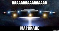 аааааааааааааааа марсиане