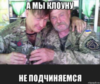 а мы клоуну не подчиняемся
