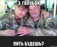 э, голубой пить будешь?