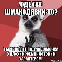 где тут шмакодявки-то? ты явно лет под 40 дамочка с плохим феминистским характером!