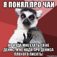 я понял про чаи но куда мне ехать? я не денис! и не надо про дениса плохого писать!