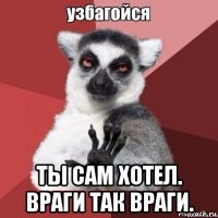  ты сам хотел. враги так враги.