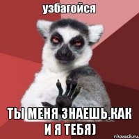  ты меня знаешь,как и я тебя)