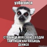  страница моя,свою создай там пиши,как любишь дениса